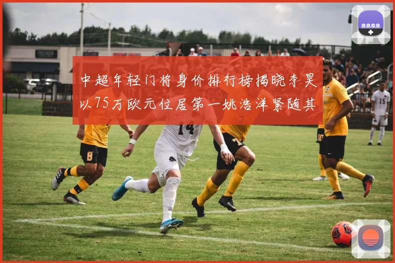 中超年轻门将身价排行榜揭晓李昊以75万欧元位居第一姚浩洋紧随其后