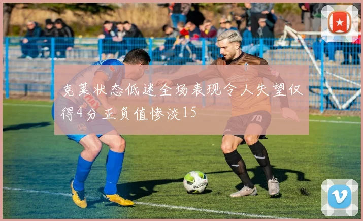 克莱状态低迷全场表现令人失望仅得4分正负值惨淡15