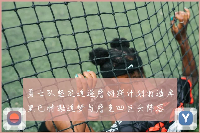 勇士队坚定追逐詹姆斯计划打造库里巴特勒追梦与詹皇四巨头阵容