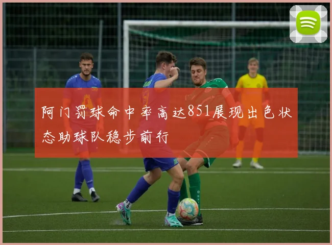 阿门罚球命中率高达851展现出色状态助球队稳步前行