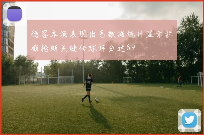 德容本场表现出色数据统计显示拦截抢断关键传球评分达69