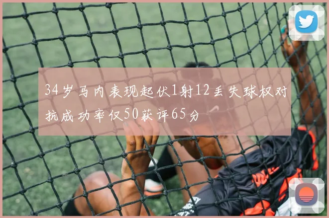 34岁马内表现起伏1射12丢失球权对抗成功率仅50获评65分