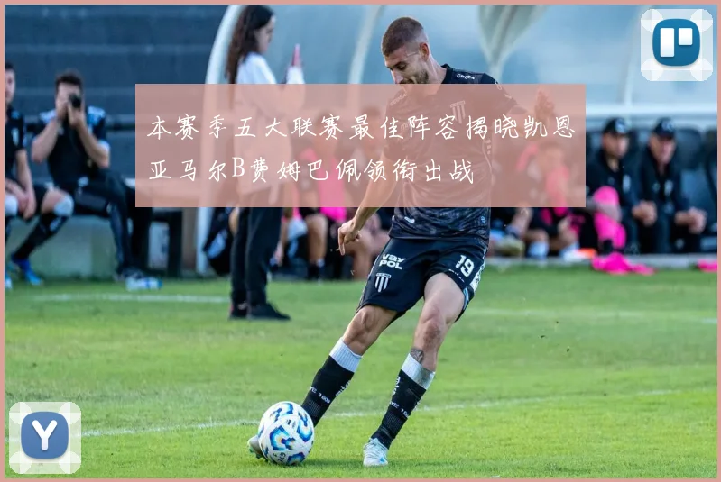 本赛季五大联赛最佳阵容揭晓凯恩亚马尔B费姆巴佩领衔出战
