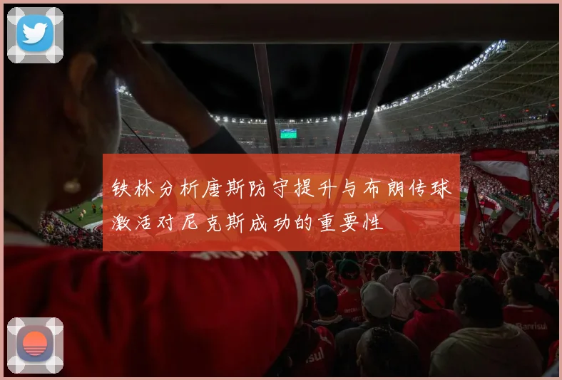 铁林分析唐斯防守提升与布朗传球激活对尼克斯成功的重要性