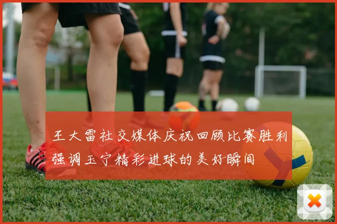 王大雷社交媒体庆祝回顾比赛胜利强调玉宁精彩进球的美好瞬间