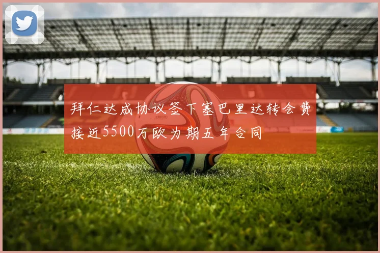 拜仁达成协议签下塞巴里达转会费接近5500万欧为期五年合同