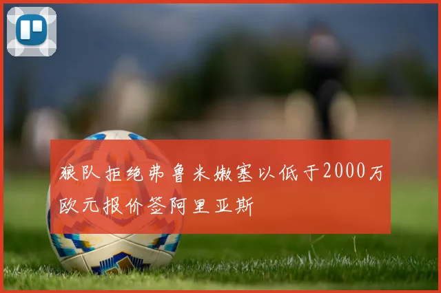 狼队拒绝弗鲁米嫩塞以低于2000万欧元报价签阿里亚斯