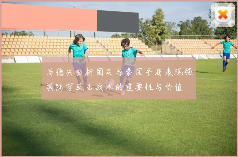 马德兴分析国足与泰国平局表现强调防守反击战术的重要性与价值