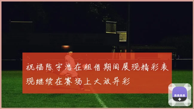 祝福陈宇浩在租借期间展现精彩表现继续在赛场上大放异彩