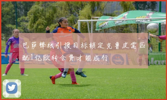 巴萨锋线引援目标锁定克鲁皮需匹配1亿欧转会费才能成行