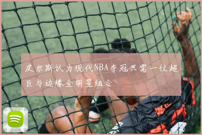 皮尔斯认为现代NBA夺冠只需一位超巨与边缘全明星组合