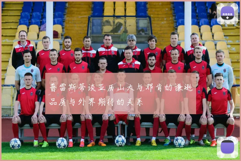 普雷斯蒂谈亚历山大与邓肯的谦逊品质与外界期待的关系