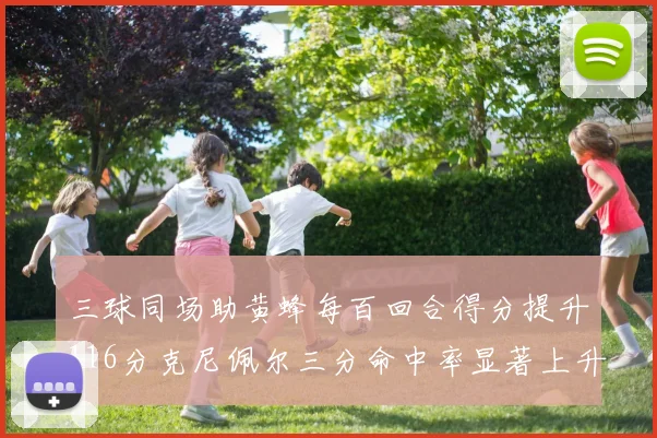 三球同场助黄蜂每百回合得分提升116分克尼佩尔三分命中率显著上升近10