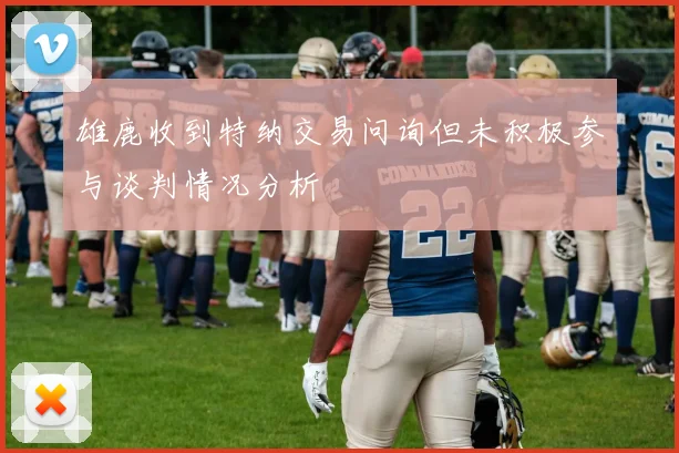 雄鹿收到特纳交易问询但未积极参与谈判情况分析