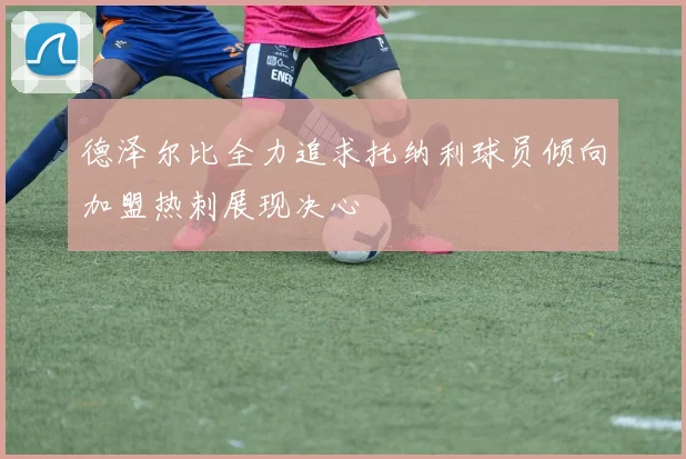 德泽尔比全力追求托纳利球员倾向加盟热刺展现决心