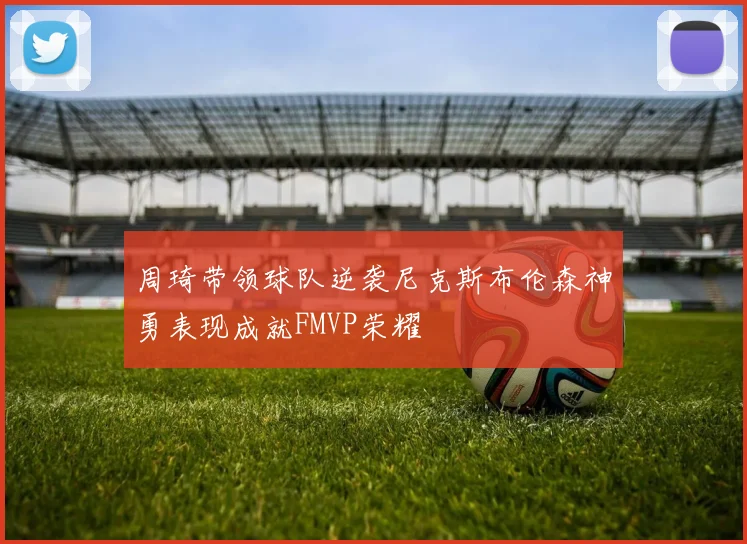 周琦带领球队逆袭尼克斯布伦森神勇表现成就FMVP荣耀