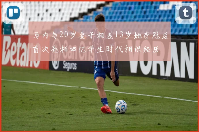 马内与20岁妻子相差13岁她夺冠后首次亮相回忆学生时代相识经历