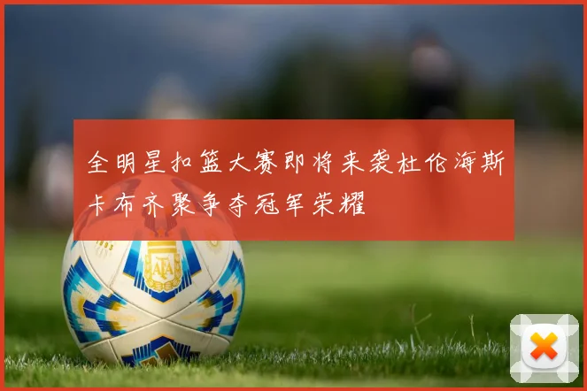 全明星扣篮大赛即将来袭杜伦海斯卡布齐聚争夺冠军荣耀