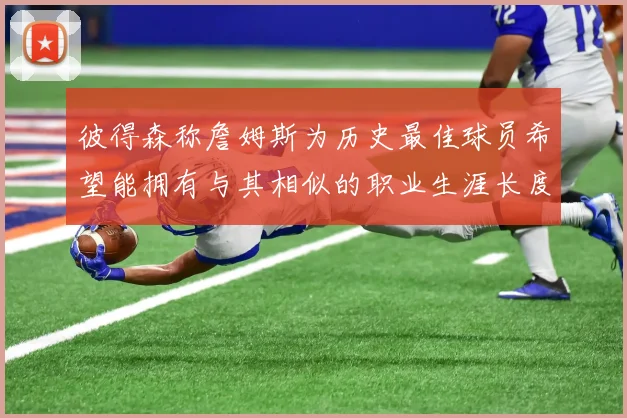 彼得森称詹姆斯为历史最佳球员希望能拥有与其相似的职业生涯长度