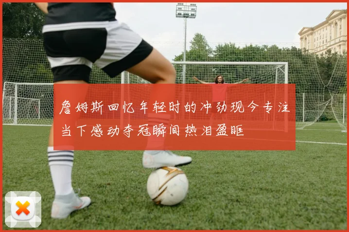詹姆斯回忆年轻时的冲劲现今专注当下感动夺冠瞬间热泪盈眶