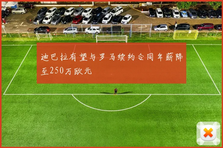 迪巴拉有望与罗马续约合同年薪降至250万欧元