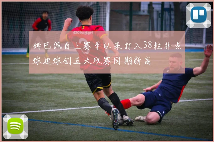 姆巴佩自上赛季以来打入38粒非点球进球创五大联赛同期新高