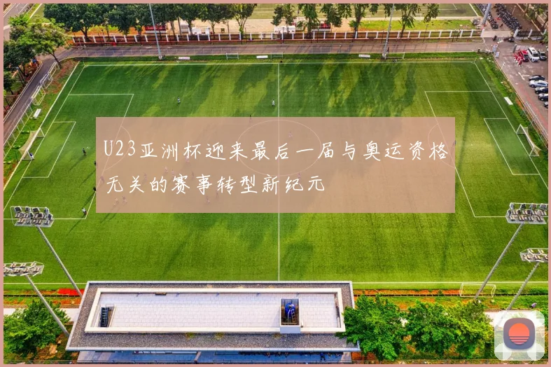 U23亚洲杯迎来最后一届与奥运资格无关的赛事转型新纪元