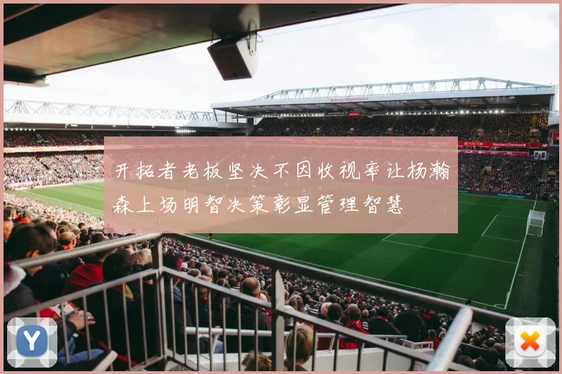 开拓者老板坚决不因收视率让杨瀚森上场明智决策彰显管理智慧