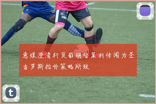 意媒澄清科莫截胡哈莱利传闻为圣吉罗斯抬价策略所致