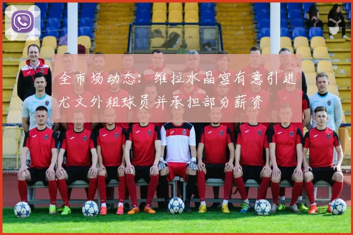 全市场动态：维拉水晶宫有意引进尤文外租球员并承担部分薪资