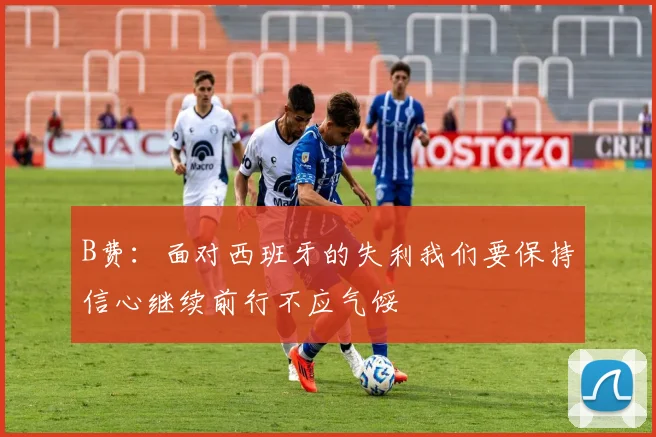 B费：面对西班牙的失利我们要保持信心继续前行不应气馁