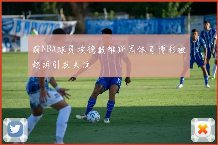 前NBA球员埃德戴维斯因体育博彩被起诉引发关注