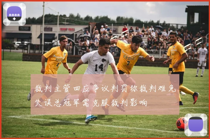 裁判主管回应争议判罚称裁判难免失误总冠军需克服裁判影响